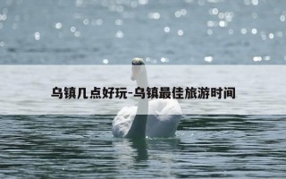 乌镇几点好玩-乌镇最佳旅游时间