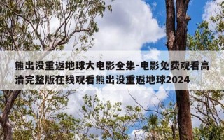 熊出没重返地球大电影全集-电影免费观看高清完整版在线观看熊出没重返地球2024