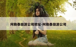 阿勒泰旅游公司地址-阿勒泰旅游公司