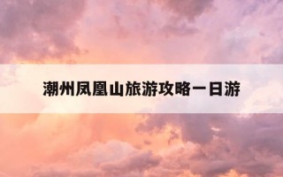 潮州凤凰山旅游攻略一日游-潮洲凤凰山自由行攻略