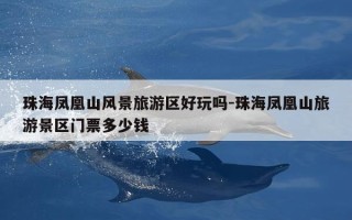 珠海凤凰山风景旅游区好玩吗-珠海凤凰山旅游景区门票多少钱