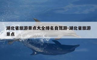 湖北省旅游景点大全排名自驾游-湖北省旅游景点