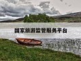 国家旅游监管服务平台-国家旅游监管服务平台官网