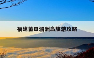福建莆田湄洲岛旅游攻略-莆田湄洲岛旅游攻略自驾游