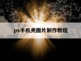 ps手机壳图片制作教程-ps手机壳图片制作教程视频