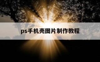 ps手机壳图片制作教程-ps手机壳图片制作教程视频