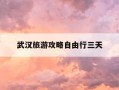 武汉旅游攻略自由行三天-武汉旅游攻略自由行三天游