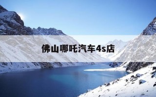 佛山哪吒汽车4s店-佛山哪吒汽车4s店电话