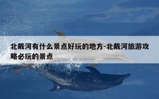 北戴河有什么景点好玩的地方-北戴河旅游攻略必玩的景点