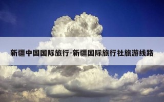 新疆中国国际旅行-新疆国际旅行社旅游线路