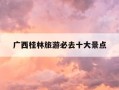 广西桂林旅游必去十大景点-广西桂林旅游必去十大景点门票