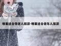 哪里适合带老人旅游-哪里适合老年人旅游
