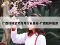 广西桂林旅游几月份去最好-广西桂林旅游