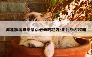 湖北旅游攻略景点必去的地方-湖北旅游攻略