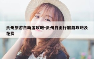 贵州旅游自助游攻略-贵州自由行旅游攻略及花费