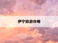 伊宁旅游攻略-伊宁旅游攻略一日游
