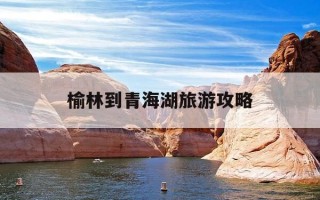 榆林到青海湖旅游攻略-榆林到青海湖旅游攻略路线