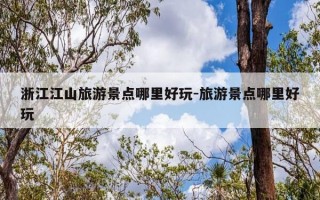 浙江江山旅游景点哪里好玩-旅游景点哪里好玩