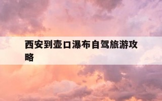 西安到壶口瀑布自驾旅游攻略-从西安到壶口瀑布自驾游攻略