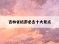 吉林省旅游必去十大景点-吉林省旅游必去十大景点排名