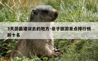 3天游最建议去的地方-亲子旅游景点排行榜前十名