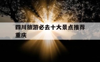 四川旅游必去十大景点推荐重庆-