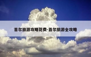 首尔旅游攻略花费-首尔旅游全攻略