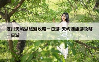 汉川天屿湖旅游攻略一日游-天屿湖旅游攻略一日游