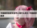 中国国家旅游文创中心是什么单位-中国国家旅游