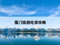 厦门旅游吃货攻略-厦门旅游吃货攻略视频