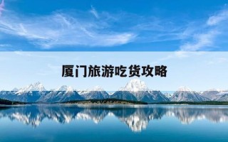 厦门旅游吃货攻略-厦门旅游吃货攻略视频
