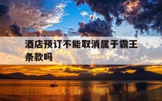 酒店预订不能取消属于霸王条款吗-酒店预订不可取消合法吗