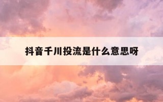 抖音千川投流是什么意思呀-抖音千川投放新号怎么投放