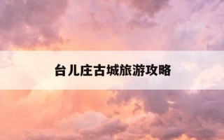 台儿庄古城旅游攻略-台儿庄景区