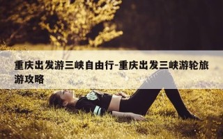 重庆出发游三峡自由行-重庆出发三峡游轮旅游攻略