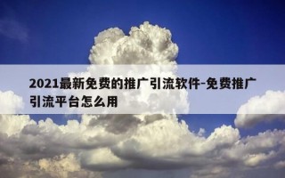 2021最新免费的推广引流软件-免费推广引流平台怎么用