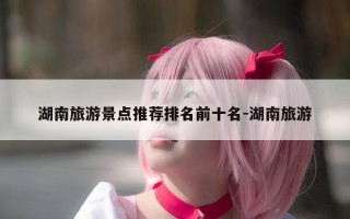 湖南旅游景点推荐排名前十名-湖南旅游
