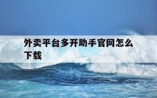 外卖平台多开助手官网怎么下载-外卖平台多开助手官网怎么下载软件