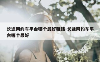 长途网约车平台哪个最好赚钱-长途网约车平台哪个最好