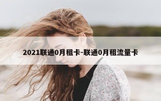 2021联通0月租卡-联通0月租流量卡
