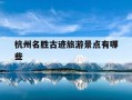 杭州名胜古迹旅游景点有哪些-杭州十大名胜古迹