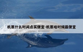 机票什么时间点买便宜-机票啥时候最便宜