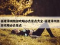 福建漳州旅游攻略必去景点大全-福建漳州旅游攻略必去景点