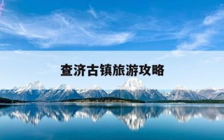 查济古镇旅游攻略-安徽查济古镇旅游攻略