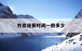 外卖送餐时间一般多少-外卖送几个小时