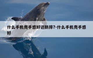 什么手机壳手感好还防摔?-什么手机壳手感好