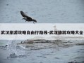 武汉旅游攻略自由行路线-武汉旅游攻略大全