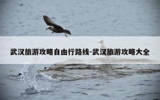 武汉旅游攻略自由行路线-武汉旅游攻略大全