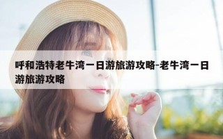 呼和浩特老牛湾一日游旅游攻略-老牛湾一日游旅游攻略