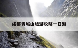 成都青城山旅游攻略一日游-成都青城山旅游攻略一日游路线